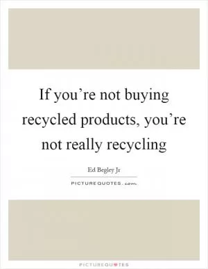 If you’re not buying recycled products, you’re not really recycling Picture Quote #1