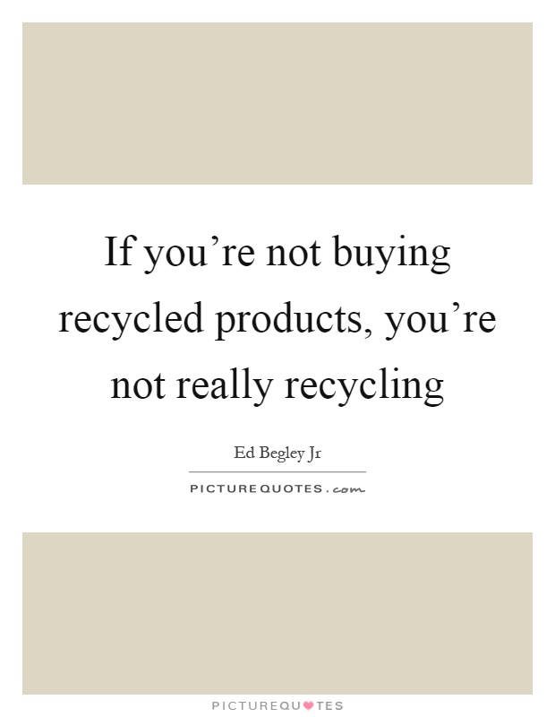If you're not buying recycled products, you're not really recycling Picture Quote #1