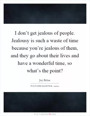 I don’t get jealous of people. Jealousy is such a waste of time because you’re jealous of them, and they go about their lives and have a wonderful time, so what’s the point? Picture Quote #1