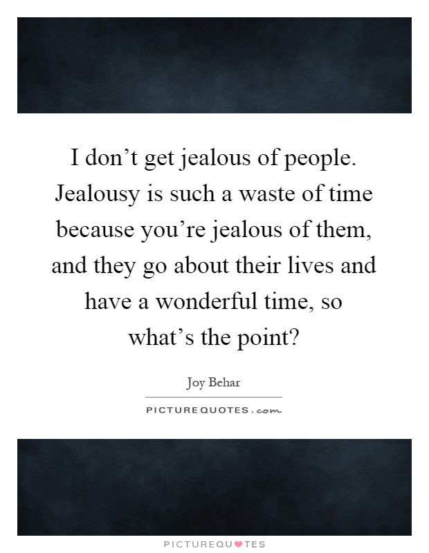 I don't get jealous of people. Jealousy is such a waste of time because you're jealous of them, and they go about their lives and have a wonderful time, so what's the point? Picture Quote #1