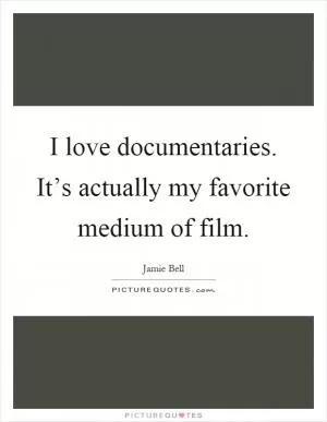 I love documentaries. It’s actually my favorite medium of film Picture Quote #1