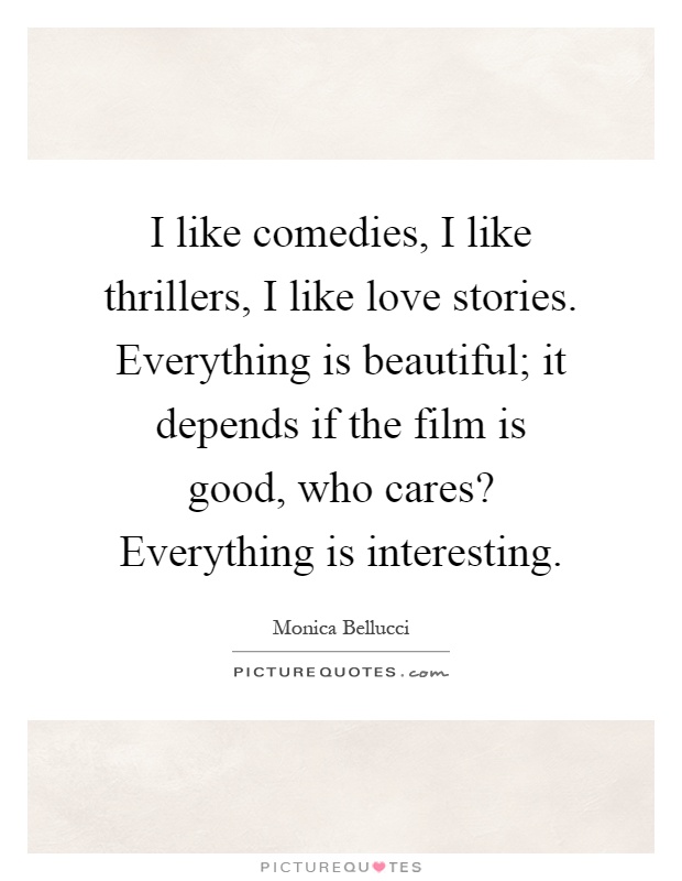 I like comedies, I like thrillers, I like love stories. Everything is beautiful; it depends if the film is good, who cares? Everything is interesting Picture Quote #1