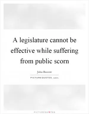 A legislature cannot be effective while suffering from public scorn Picture Quote #1