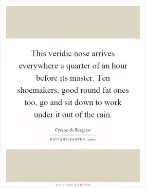 This veridic nose arrives everywhere a quarter of an hour before its master. Ten shoemakers, good round fat ones too, go and sit down to work under it out of the rain Picture Quote #1