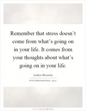Remember that stress doesn’t come from what’s going on in your life. It comes from your thoughts about what’s going on in your life Picture Quote #1