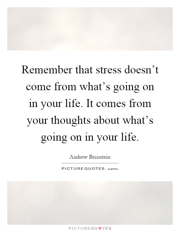 Remember that stress doesn't come from what's going on in your life. It comes from your thoughts about what's going on in your life Picture Quote #1