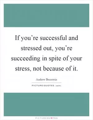 If you’re successful and stressed out, you’re succeeding in spite of your stress, not because of it Picture Quote #1
