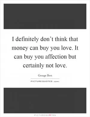 I definitely don’t think that money can buy you love. It can buy you affection but certainly not love Picture Quote #1