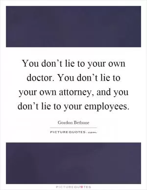 You don’t lie to your own doctor. You don’t lie to your own attorney, and you don’t lie to your employees Picture Quote #1