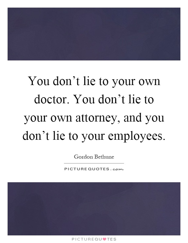 You don't lie to your own doctor. You don't lie to your own attorney, and you don't lie to your employees Picture Quote #1
