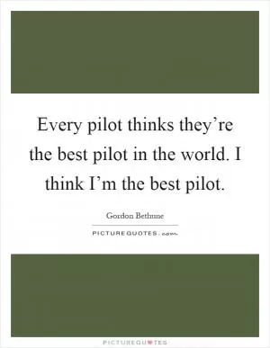 Every pilot thinks they’re the best pilot in the world. I think I’m the best pilot Picture Quote #1