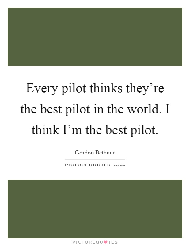 Every pilot thinks they're the best pilot in the world. I think I'm the best pilot Picture Quote #1