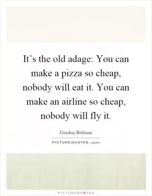 It’s the old adage: You can make a pizza so cheap, nobody will eat it. You can make an airline so cheap, nobody will fly it Picture Quote #1