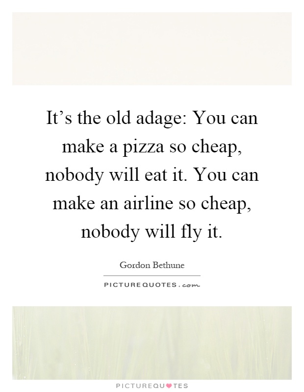 It's the old adage: You can make a pizza so cheap, nobody will eat it. You can make an airline so cheap, nobody will fly it Picture Quote #1