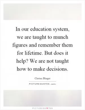 In our education system, we are taught to munch figures and remember them for lifetime. But does it help? We are not taught how to make decisions Picture Quote #1