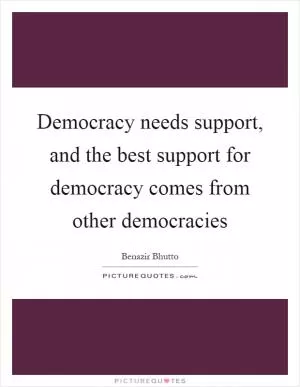 Democracy needs support, and the best support for democracy comes from other democracies Picture Quote #1
