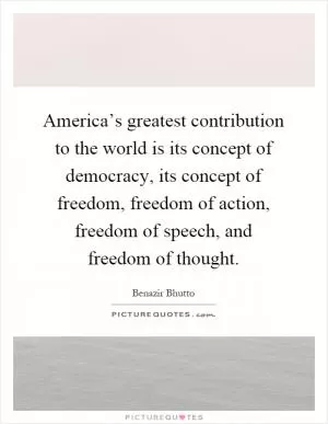 America’s greatest contribution to the world is its concept of democracy, its concept of freedom, freedom of action, freedom of speech, and freedom of thought Picture Quote #1