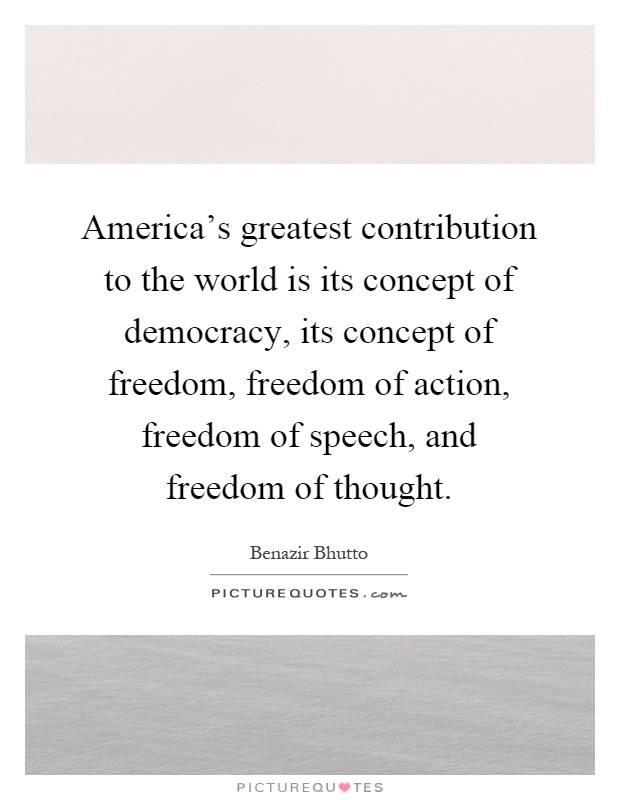 America's greatest contribution to the world is its concept of democracy, its concept of freedom, freedom of action, freedom of speech, and freedom of thought Picture Quote #1