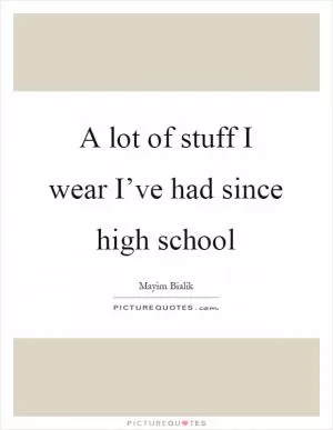 A lot of stuff I wear I’ve had since high school Picture Quote #1