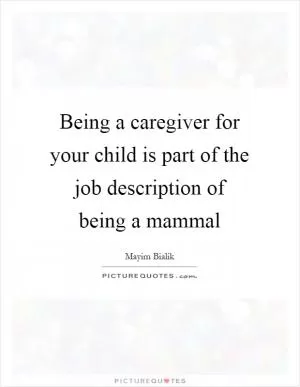 Being a caregiver for your child is part of the job description of being a mammal Picture Quote #1