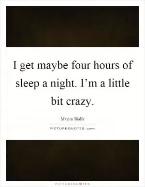 I get maybe four hours of sleep a night. I’m a little bit crazy Picture Quote #1
