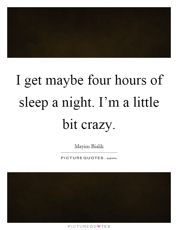 I get maybe four hours of sleep a night. I'm a little bit crazy Picture Quote #1