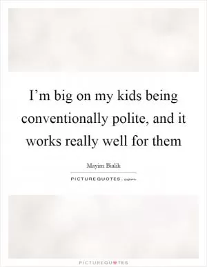 I’m big on my kids being conventionally polite, and it works really well for them Picture Quote #1