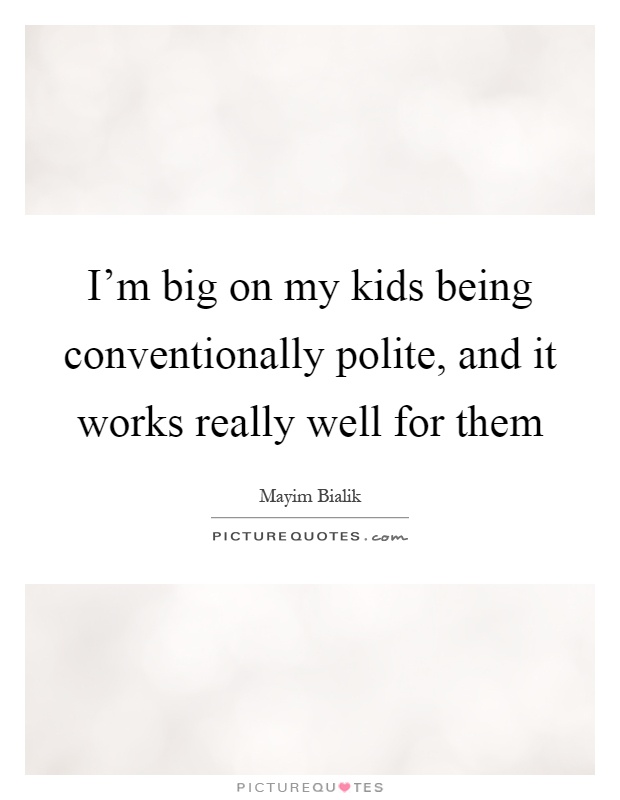 I'm big on my kids being conventionally polite, and it works really well for them Picture Quote #1
