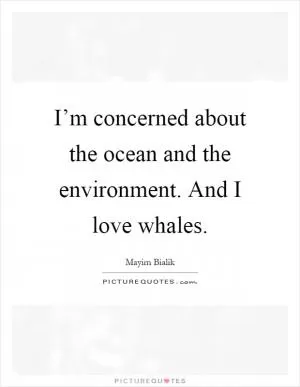 I’m concerned about the ocean and the environment. And I love whales Picture Quote #1