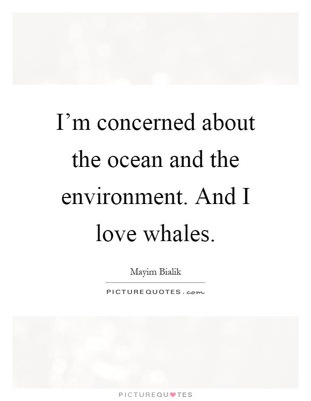 I'm concerned about the ocean and the environment. And I love whales Picture Quote #1