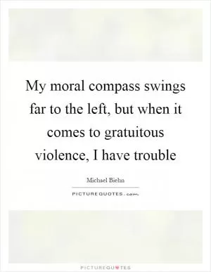 My moral compass swings far to the left, but when it comes to gratuitous violence, I have trouble Picture Quote #1