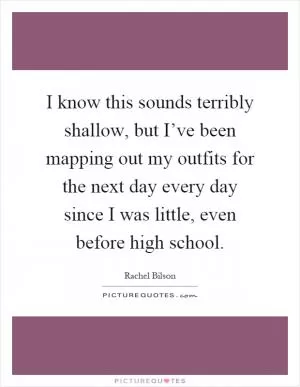 I know this sounds terribly shallow, but I’ve been mapping out my outfits for the next day every day since I was little, even before high school Picture Quote #1
