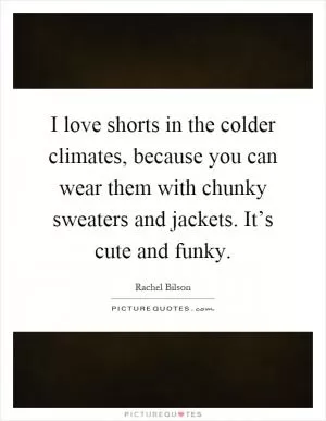 I love shorts in the colder climates, because you can wear them with chunky sweaters and jackets. It’s cute and funky Picture Quote #1