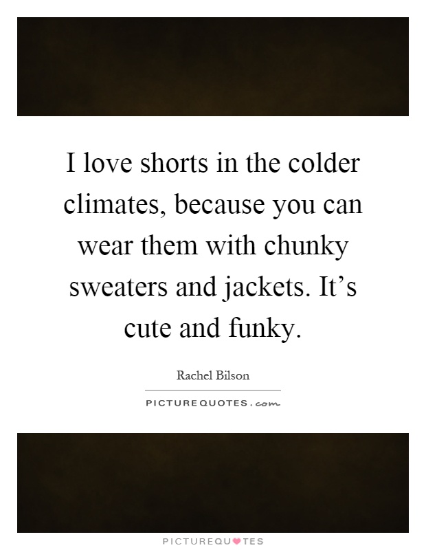 I love shorts in the colder climates, because you can wear them with chunky sweaters and jackets. It's cute and funky Picture Quote #1