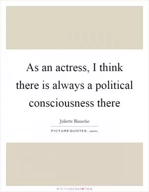 As an actress, I think there is always a political consciousness there Picture Quote #1