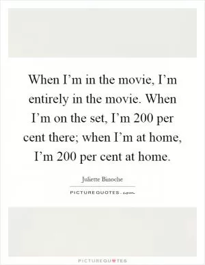 When I’m in the movie, I’m entirely in the movie. When I’m on the set, I’m 200 per cent there; when I’m at home, I’m 200 per cent at home Picture Quote #1