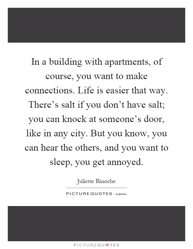 In a building with apartments, of course, you want to make connections. Life is easier that way. There's salt if you don't have salt; you can knock at someone's door, like in any city. But you know, you can hear the others, and you want to sleep, you get annoyed Picture Quote #1