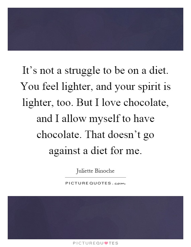It's not a struggle to be on a diet. You feel lighter, and your spirit is lighter, too. But I love chocolate, and I allow myself to have chocolate. That doesn't go against a diet for me Picture Quote #1