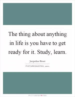 The thing about anything in life is you have to get ready for it. Study, learn Picture Quote #1