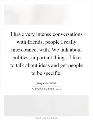 I have very intense conversations with friends, people I really interconnect with. We talk about politics, important things. I like to talk about ideas and get people to be specific Picture Quote #1