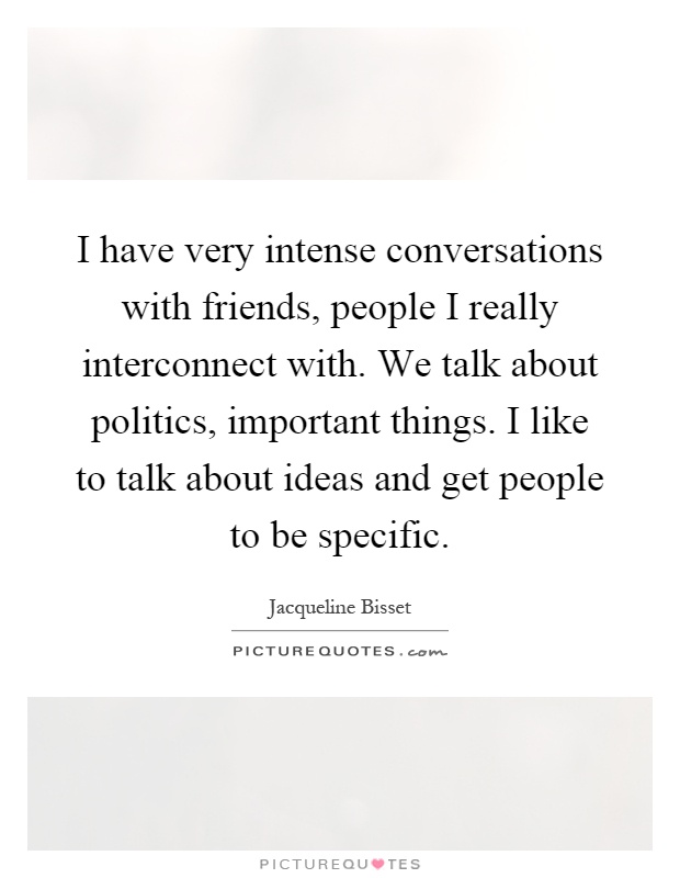 I have very intense conversations with friends, people I really interconnect with. We talk about politics, important things. I like to talk about ideas and get people to be specific Picture Quote #1