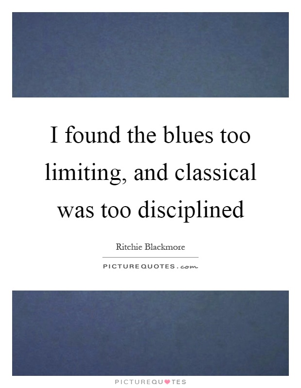 I found the blues too limiting, and classical was too disciplined Picture Quote #1