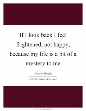 If I look back I feel frightened, not happy, because my life is a bit of a mystery to me Picture Quote #1