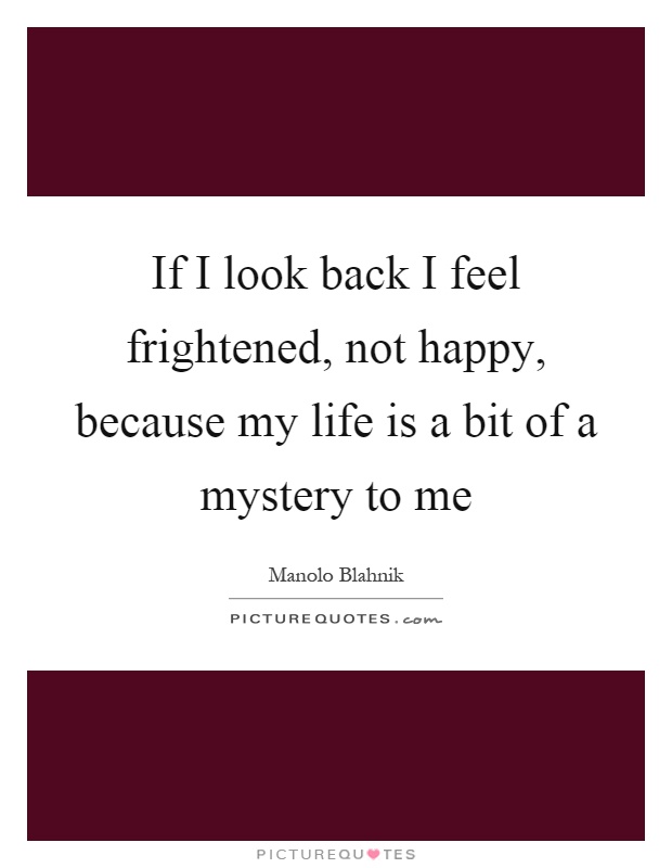 If I look back I feel frightened, not happy, because my life is a bit of a mystery to me Picture Quote #1