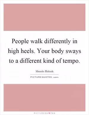 People walk differently in high heels. Your body sways to a different kind of tempo Picture Quote #1