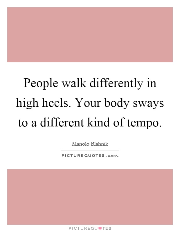 People walk differently in high heels. Your body sways to a different kind of tempo Picture Quote #1
