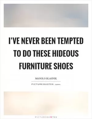 I’ve never been tempted to do these hideous furniture shoes Picture Quote #1