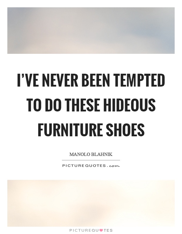 I've never been tempted to do these hideous furniture shoes Picture Quote #1