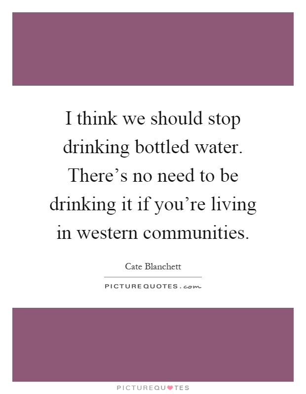 I think we should stop drinking bottled water. There's no need to be drinking it if you're living in western communities Picture Quote #1