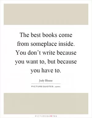 The best books come from someplace inside. You don’t write because you want to, but because you have to Picture Quote #1